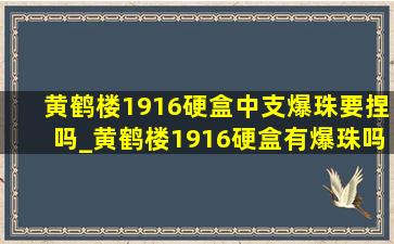 黄鹤楼1916硬盒中支爆珠要捏吗_黄鹤楼1916硬盒有爆珠吗