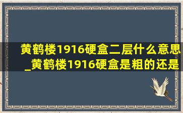 黄鹤楼1916硬盒二层什么意思_黄鹤楼1916硬盒是粗的还是细的