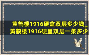 黄鹤楼1916硬盒双层多少钱_黄鹤楼1916硬盒双层一条多少钱