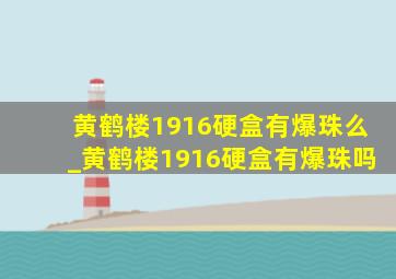 黄鹤楼1916硬盒有爆珠么_黄鹤楼1916硬盒有爆珠吗