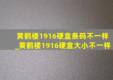 黄鹤楼1916硬盒条码不一样_黄鹤楼1916硬盒大小不一样