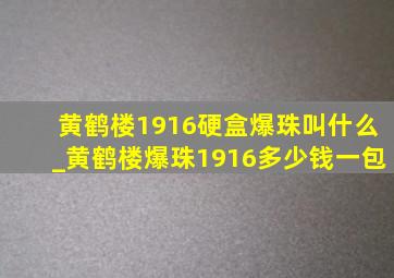 黄鹤楼1916硬盒爆珠叫什么_黄鹤楼爆珠1916多少钱一包