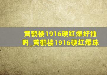 黄鹤楼1916硬红爆好抽吗_黄鹤楼1916硬红爆珠