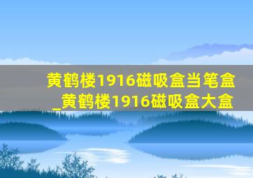 黄鹤楼1916磁吸盒当笔盒_黄鹤楼1916磁吸盒大盒