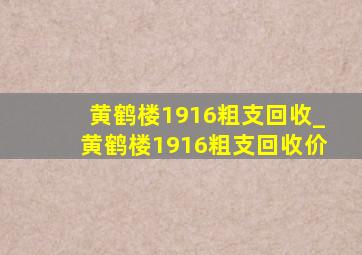 黄鹤楼1916粗支回收_黄鹤楼1916粗支回收价