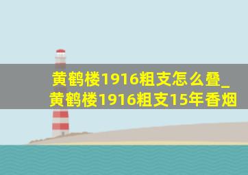 黄鹤楼1916粗支怎么叠_黄鹤楼1916粗支15年香烟