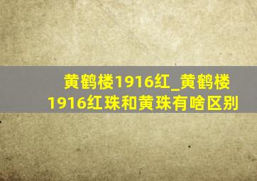 黄鹤楼1916红_黄鹤楼1916红珠和黄珠有啥区别