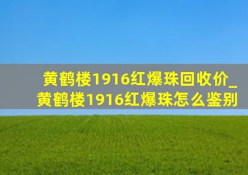 黄鹤楼1916红爆珠回收价_黄鹤楼1916红爆珠怎么鉴别