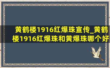 黄鹤楼1916红爆珠宣传_黄鹤楼1916红爆珠和黄爆珠哪个好