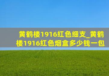 黄鹤楼1916红色细支_黄鹤楼1916红色烟盒多少钱一包