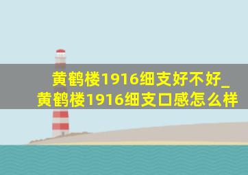 黄鹤楼1916细支好不好_黄鹤楼1916细支口感怎么样