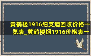 黄鹤楼1916细支烟回收价格一览表_黄鹤楼烟1916价格表一览表