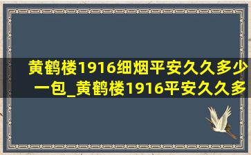 黄鹤楼1916细烟平安久久多少一包_黄鹤楼1916平安久久多少一包