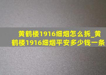 黄鹤楼1916细烟怎么拆_黄鹤楼1916细烟平安多少钱一条