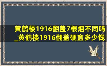 黄鹤楼1916翻盖7根烟不同吗_黄鹤楼1916翻盖硬盒多少钱