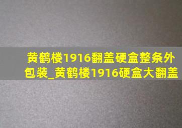 黄鹤楼1916翻盖硬盒整条外包装_黄鹤楼1916硬盒大翻盖