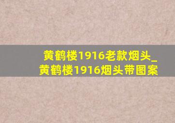 黄鹤楼1916老款烟头_黄鹤楼1916烟头带图案