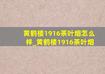 黄鹤楼1916茶叶烟怎么样_黄鹤楼1916茶叶烟