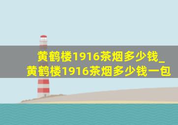 黄鹤楼1916茶烟多少钱_黄鹤楼1916茶烟多少钱一包