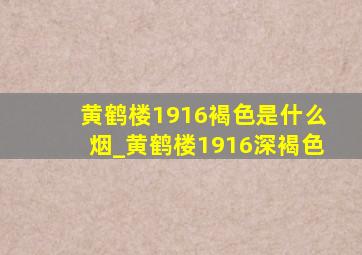 黄鹤楼1916褐色是什么烟_黄鹤楼1916深褐色