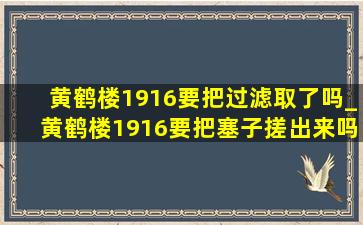 黄鹤楼1916要把过滤取了吗_黄鹤楼1916要把塞子搓出来吗