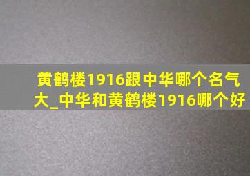 黄鹤楼1916跟中华哪个名气大_中华和黄鹤楼1916哪个好