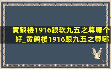 黄鹤楼1916跟软九五之尊哪个好_黄鹤楼1916跟九五之尊哪个好