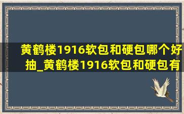 黄鹤楼1916软包和硬包哪个好抽_黄鹤楼1916软包和硬包有什么区别