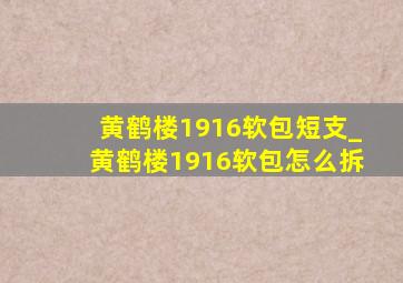 黄鹤楼1916软包短支_黄鹤楼1916软包怎么拆