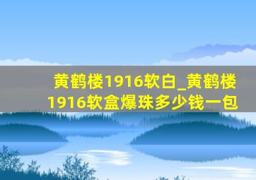 黄鹤楼1916软白_黄鹤楼1916软盒爆珠多少钱一包