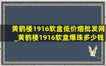 黄鹤楼1916软盒(低价烟批发网)_黄鹤楼1916软盒爆珠多少钱