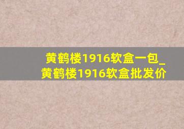 黄鹤楼1916软盒一包_黄鹤楼1916软盒批发价