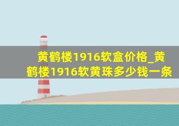 黄鹤楼1916软盒价格_黄鹤楼1916软黄珠多少钱一条