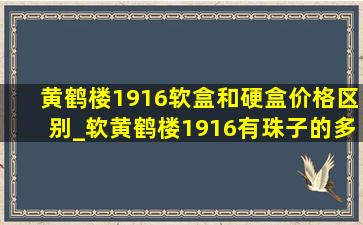 黄鹤楼1916软盒和硬盒价格区别_软黄鹤楼1916有珠子的多少钱