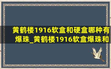 黄鹤楼1916软盒和硬盒哪种有爆珠_黄鹤楼1916软盒爆珠和不爆珠区别