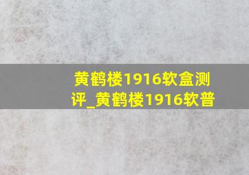 黄鹤楼1916软盒测评_黄鹤楼1916软普