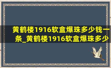 黄鹤楼1916软盒爆珠多少钱一条_黄鹤楼1916软盒爆珠多少钱一包