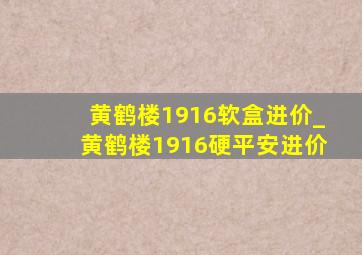 黄鹤楼1916软盒进价_黄鹤楼1916硬平安进价