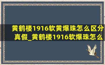 黄鹤楼1916软黄爆珠怎么区分真假_黄鹤楼1916软爆珠怎么鉴别真假