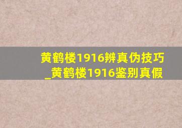 黄鹤楼1916辨真伪技巧_黄鹤楼1916鉴别真假