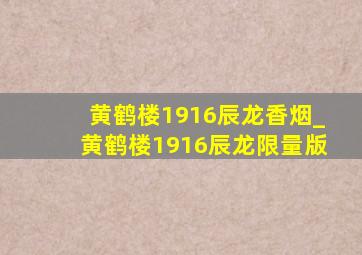 黄鹤楼1916辰龙香烟_黄鹤楼1916辰龙限量版