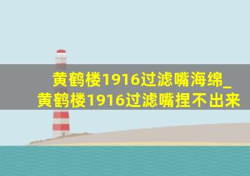 黄鹤楼1916过滤嘴海绵_黄鹤楼1916过滤嘴捏不出来