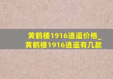 黄鹤楼1916逍遥价格_黄鹤楼1916逍遥有几款