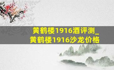 黄鹤楼1916酒评测_黄鹤楼1916沙龙价格