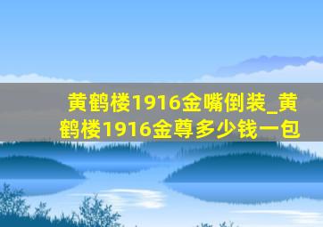 黄鹤楼1916金嘴倒装_黄鹤楼1916金尊多少钱一包