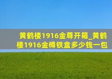 黄鹤楼1916金尊开箱_黄鹤楼1916金樽铁盒多少钱一包