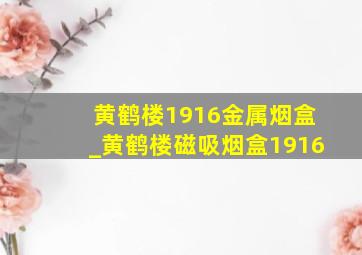 黄鹤楼1916金属烟盒_黄鹤楼磁吸烟盒1916