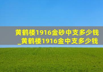 黄鹤楼1916金砂中支多少钱_黄鹤楼1916金中支多少钱