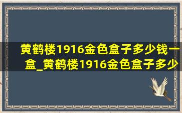 黄鹤楼1916金色盒子多少钱一盒_黄鹤楼1916金色盒子多少钱