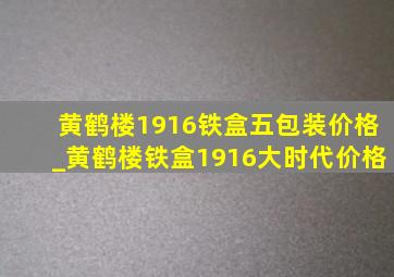 黄鹤楼1916铁盒五包装价格_黄鹤楼铁盒1916大时代价格